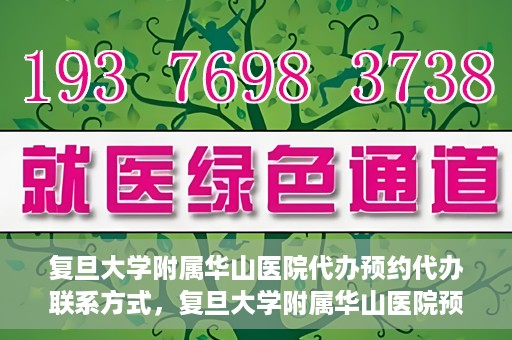 复旦大学附属华山医院代办预约代办联系方式，复旦大学附属华山医院预约代办服务联系方式及指南