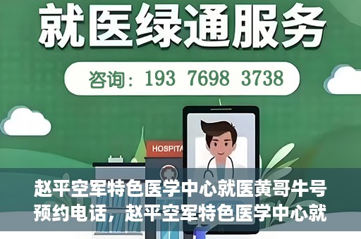 赵平空军特色医学中心就医黄哥牛号预约电话，赵平空军特色医学中心就医预约电话及黄哥牛号预约攻略