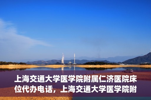 上海交通大学医学院附属仁济医院床位代办电话，上海交通大学医学院附属仁济医院床位预约咨询热线