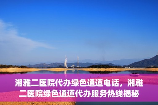 湘雅二医院代办绿色通道电话，湘雅二医院绿色通道代办服务热线揭秘