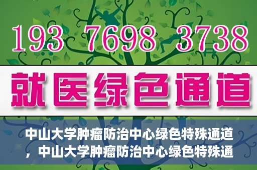 中山大学肿瘤防治中心绿色特殊通道，中山大学肿瘤防治中心绿色特殊通道，守护生命，快速通行之道