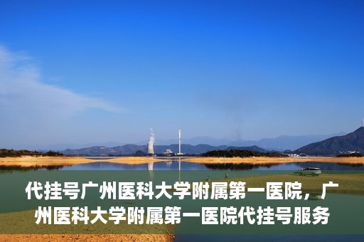 代挂号广州医科大学附属第一医院，广州医科大学附属第一医院代挂号服务详解