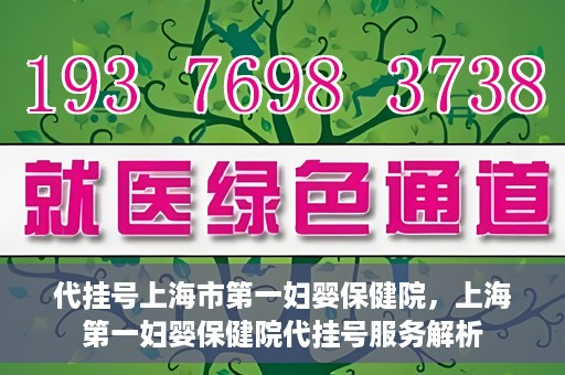 代挂号上海市第一妇婴保健院，上海第一妇婴保健院代挂号服务解析