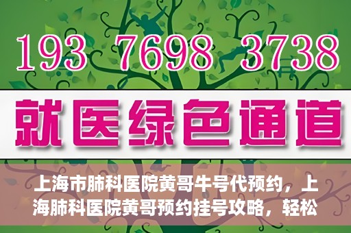上海市肺科医院黄哥牛号代预约，上海肺科医院黄哥预约挂号攻略，轻松预约牛号