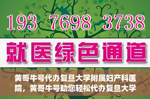 黄哥牛号代办复旦大学附属妇产科医院，黄哥牛号助您轻松代办复旦大学附属妇产科医院事务