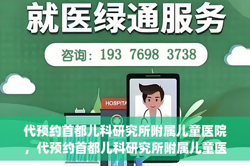 代预约首都儿科研究所附属儿童医院，代预约首都儿科研究所附属儿童医院服务攻略