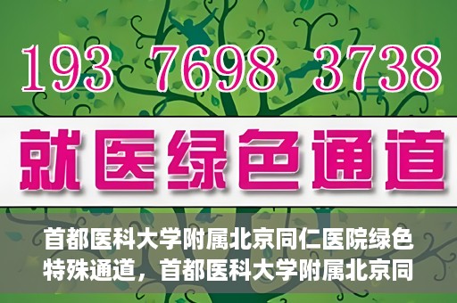 首都医科大学附属北京同仁医院绿色特殊通道，首都医科大学附属北京同仁医院绿色特殊通道，健康守护的快捷通道