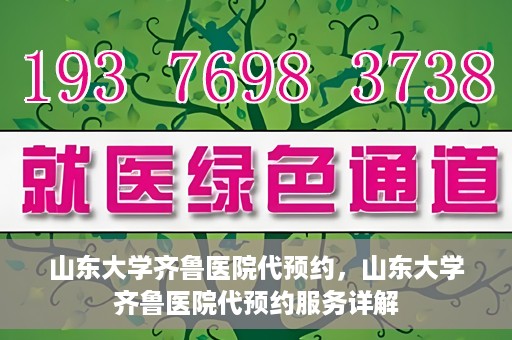 山东大学齐鲁医院代预约，山东大学齐鲁医院代预约服务详解