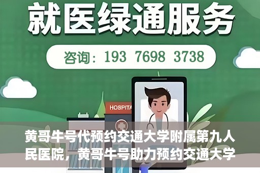 黄哥牛号代预约交通大学附属第九人民医院，黄哥牛号助力预约交通大学附属第九人民医院服务。