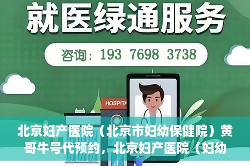 北京妇产医院（北京市妇幼保健院）黄哥牛号代预约，北京妇产医院（妇幼保健院）黄哥牛号预约挂号攻略
