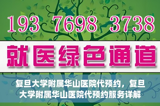 复旦大学附属华山医院代预约，复旦大学附属华山医院代预约服务详解