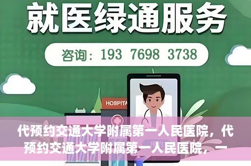 代预约交通大学附属第一人民医院，代预约交通大学附属第一人民医院，一站式便捷医疗预约服务