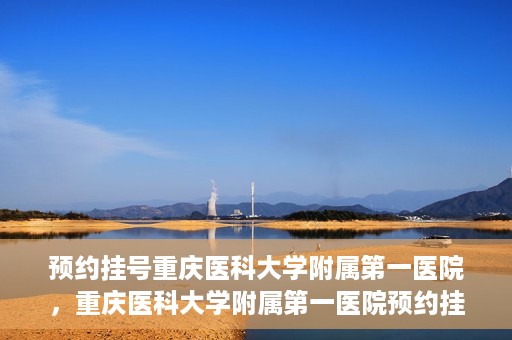 预约挂号重庆医科大学附属第一医院，重庆医科大学附属第一医院预约挂号服务启动