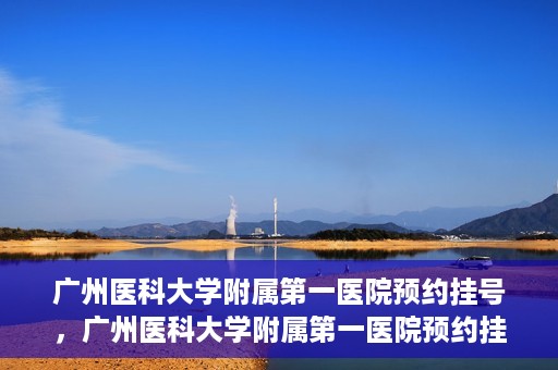 广州医科大学附属第一医院预约挂号，广州医科大学附属第一医院预约挂号攻略