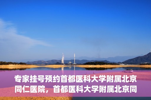专家挂号预约首都医科大学附属北京同仁医院，首都医科大学附属北京同仁医院专家挂号预约攻略