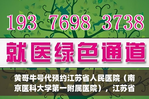 黄哥牛号代预约江苏省人民医院（南京医科大学第一附属医院），江苏省人民医院（南京医科大学第一附属医院）黄哥牛号代预约服务启动