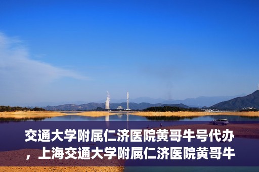 交通大学附属仁济医院黄哥牛号代办，上海交通大学附属仁济医院黄哥牛号代办揭秘