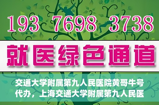 交通大学附属第九人民医院黄哥牛号代办，上海交通大学附属第九人民医院黄哥牛号预约代办服务解析