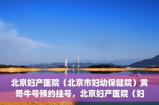 北京妇产医院（北京市妇幼保健院）黄哥牛号预约挂号，北京妇产医院（妇幼保健院）黄哥牛号预约挂号攻略，轻松挂号，就医无忧！