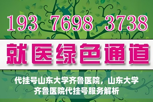 代挂号山东大学齐鲁医院，山东大学齐鲁医院代挂号服务解析