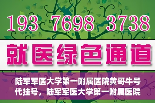 陆军军医大学第一附属医院黄哥牛号代挂号，陆军军医大学第一附属医院黄哥牛号助您轻松挂号就医