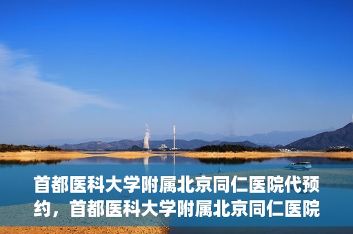 首都医科大学附属北京同仁医院代预约，首都医科大学附属北京同仁医院便捷代预约服务