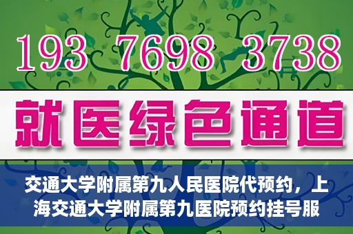 交通大学附属第九人民医院代预约，上海交通大学附属第九医院预约挂号服务指南