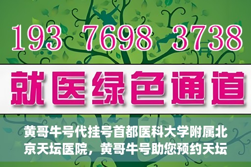 黄哥牛号代挂号首都医科大学附属北京天坛医院，黄哥牛号助您预约天坛医院——首都医科大学附属北京天坛医院代挂号服务