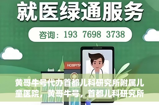 黄哥牛号代办首都儿科研究所附属儿童医院，黄哥牛号，首都儿科研究所附属儿童医院的代办服务