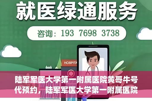 陆军军医大学第一附属医院黄哥牛号代预约，陆军军医大学第一附属医院预约系统升级，黄哥牛号预约服务上线