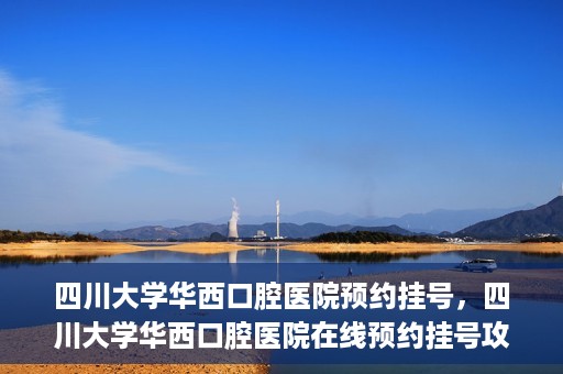 四川大学华西口腔医院预约挂号，四川大学华西口腔医院在线预约挂号攻略
