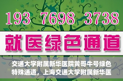 交通大学附属新华医院黄哥牛号绿色特殊通道，上海交通大学附属新华医院黄哥牛号绿色就医特殊通道解析