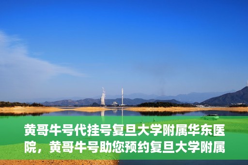 黄哥牛号代挂号复旦大学附属华东医院，黄哥牛号助您预约复旦大学附属华东医院专家号
