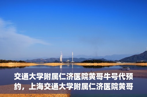 交通大学附属仁济医院黄哥牛号代预约，上海交通大学附属仁济医院黄哥牛号预约服务启动