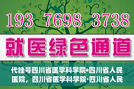 代挂号四川省医学科学院•四川省人民医院，四川省医学科学院·四川省人民医院代挂号服务解析