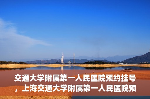 交通大学附属第一人民医院预约挂号，上海交通大学附属第一人民医院预约挂号指南