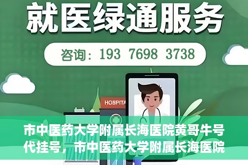 市中医药大学附属长海医院黄哥牛号代挂号，市中医药大学附属长海医院黄哥牛号代挂号服务解析