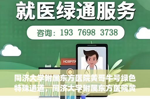 同济大学附属东方医院黄哥牛号绿色特殊通道，同济大学附属东方医院黄哥牛号，绿色特殊通道开启健康之门