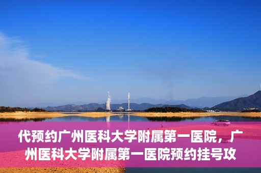 代预约广州医科大学附属第一医院，广州医科大学附属第一医院预约挂号攻略