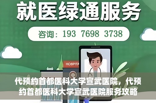 代预约首都医科大学宣武医院，代预约首都医科大学宣武医院服务攻略