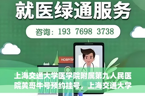上海交通大学医学院附属第九人民医院黄哥牛号预约挂号，上海交通大学医学院附属第九人民医院黄哥牛号预约挂号攻略解析