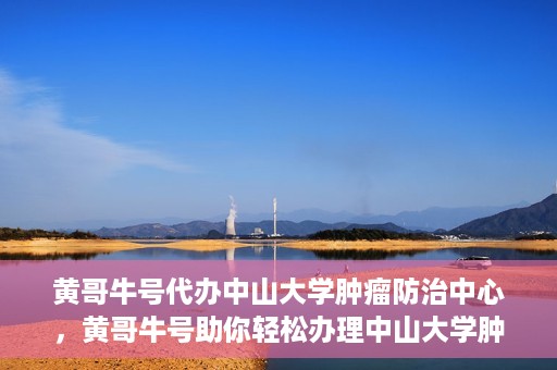 黄哥牛号代办中山大学肿瘤防治中心，黄哥牛号助你轻松办理中山大学肿瘤防治中心业务手续
