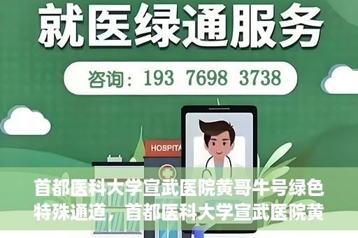 首都医科大学宣武医院黄哥牛号绿色特殊通道，首都医科大学宣武医院黄哥牛号，绿色特殊通道开启健康之门
