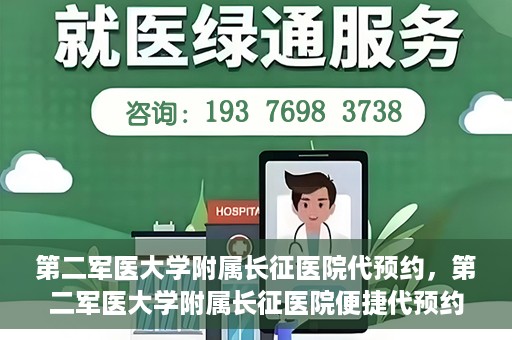 第二军医大学附属长征医院代预约，第二军医大学附属长征医院便捷代预约服务