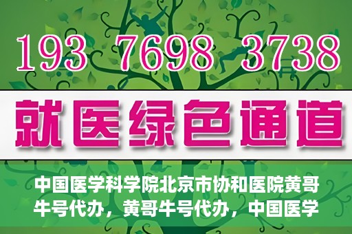 中国医学科学院北京市协和医院黄哥牛号代办，黄哥牛号代办，中国医学科学院北京市协和医院就医新途径探索