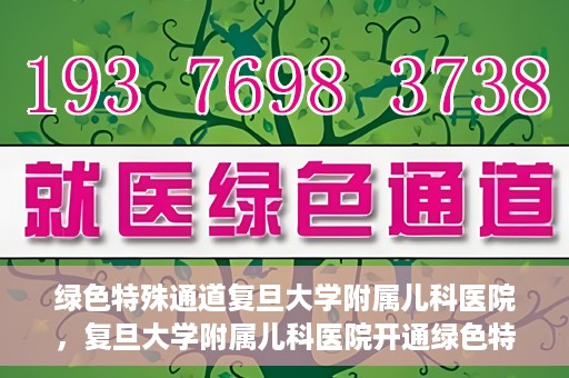 绿色特殊通道复旦大学附属儿科医院，复旦大学附属儿科医院开通绿色特殊通道，关爱儿童健康之路