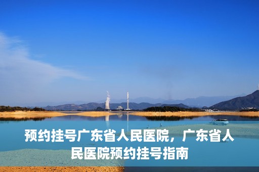 预约挂号广东省人民医院，广东省人民医院预约挂号指南