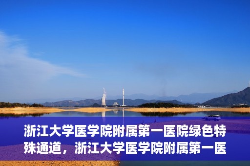 浙江大学医学院附属第一医院绿色特殊通道，浙江大学医学院附属第一医院绿色特殊通道，健康之路的高效通道