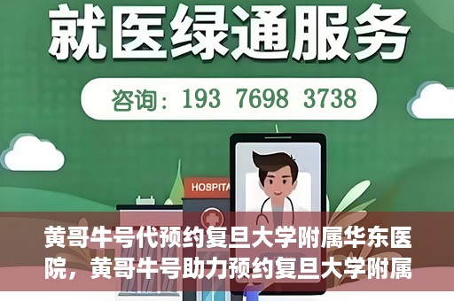 黄哥牛号代预约复旦大学附属华东医院，黄哥牛号助力预约复旦大学附属华东医院，一站式便捷就医服务