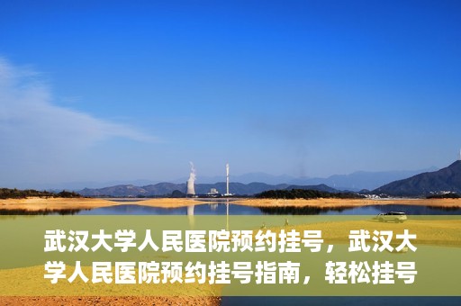 武汉大学人民医院预约挂号，武汉大学人民医院预约挂号指南，轻松挂号，健康无忧！